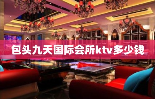 包头九天国际会所ktv多少钱