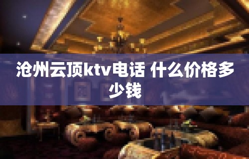 沧州云顶ktv电话 什么价格多少钱