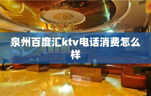 泉州百度汇ktv电话消费怎么样