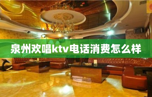 泉州欢唱ktv电话消费怎么样