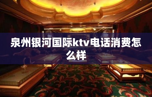 泉州银河国际ktv电话消费怎么样