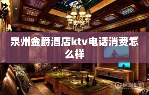 泉州金爵酒店ktv电话消费怎么样