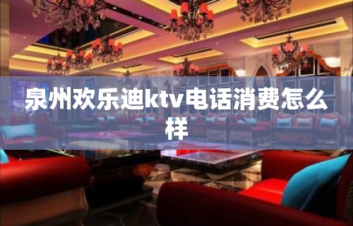 泉州欢乐迪ktv电话消费怎么样