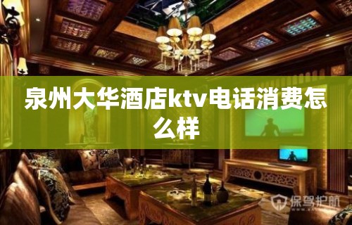 泉州大华酒店ktv电话消费怎么样