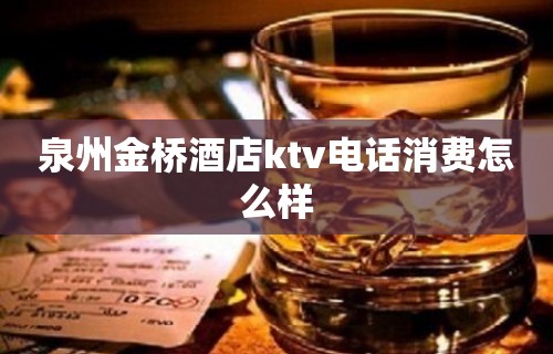 泉州金桥酒店ktv电话消费怎么样