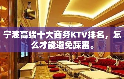 宁波高端十大商务KTV排名，怎么才能避免踩雷。