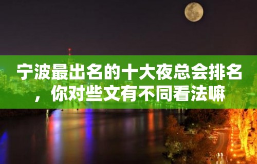 宁波最出名的十大夜总会排名，你对些文有不同看法嘛