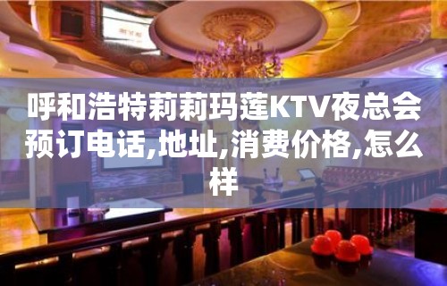 呼和浩特莉莉玛莲KTV夜总会预订电话,地址,消费价格,怎么样