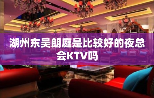 湖州东吴朗庭是比较好的夜总会KTV吗