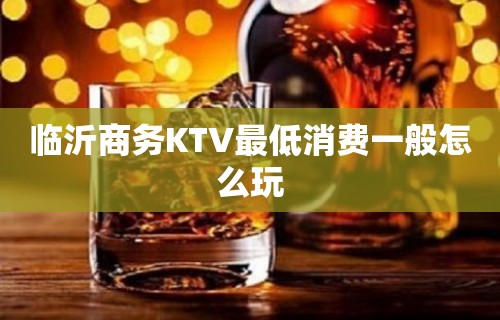 临沂商务KTV最低消费一般怎么玩