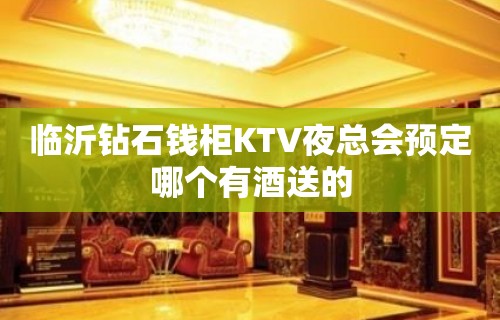 临沂钻石钱柜KTV夜总会预定哪个有酒送的