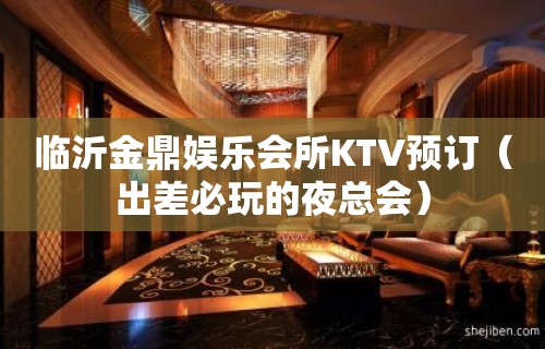 临沂金鼎娱乐会所KTV预订（出差必玩的夜总会）