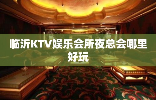 临沂KTV娱乐会所夜总会哪里好玩