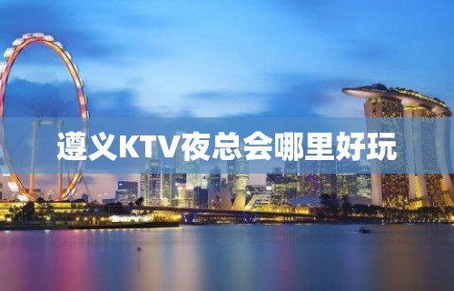 遵义KTV夜总会哪里好玩