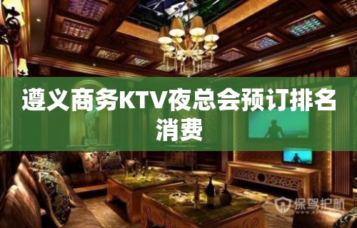 遵义商务KTV夜总会预订排名消费