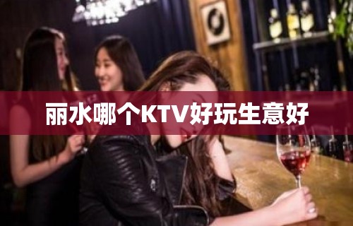 丽水哪个KTV好玩生意好