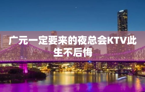 广元一定要来的夜总会KTV此生不后悔