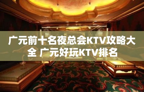 广元前十名夜总会KTV攻略大全 广元好玩KTV排名