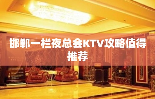 邯郸一栏夜总会KTV攻略值得推荐