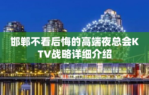 邯郸不看后悔的高端夜总会KTV战略详细介绍