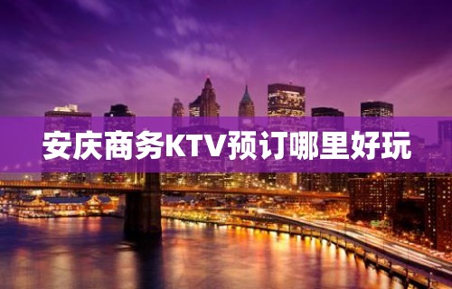 安庆商务KTV预订哪里好玩