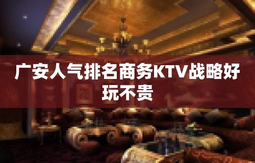 广安人气排名商务KTV战略好玩不贵