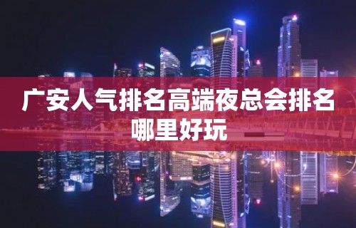 广安人气排名高端夜总会排名哪里好玩