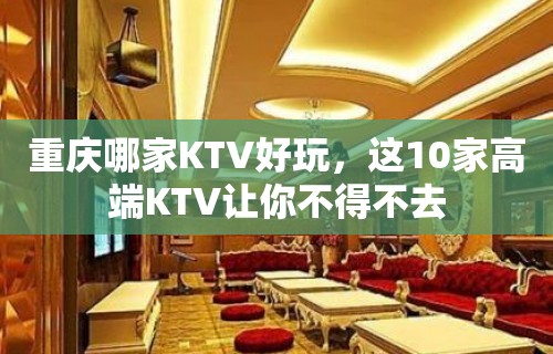 重庆哪家KTV好玩，这10家高端KTV让你不得不去