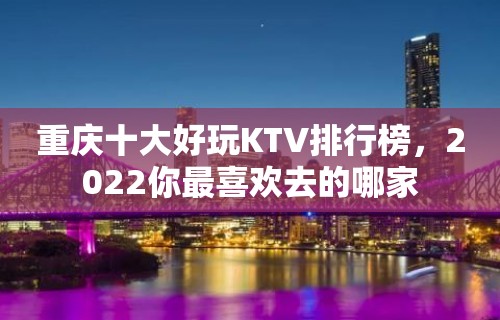 重庆十大好玩KTV排行榜，2022你最喜欢去的哪家