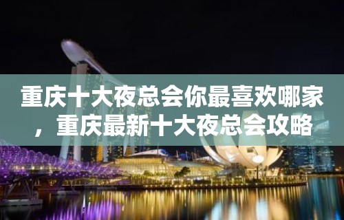 重庆十大夜总会你最喜欢哪家，重庆最新十大夜总会攻略