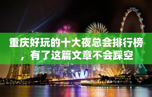 重庆好玩的十大夜总会排行榜，有了这篇文章不会踩空