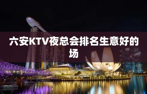 六安KTV夜总会排名生意好的场