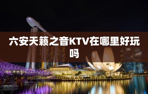 六安天籁之音KTV在哪里好玩吗