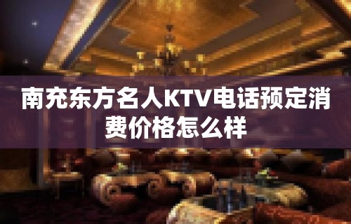 南充东方名人KTV电话预定消费价格怎么样