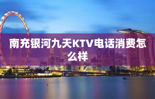 南充银河九天KTV电话消费怎么样