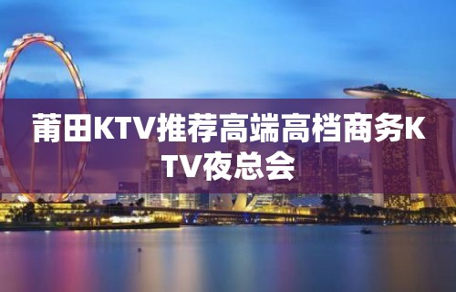 莆田KTV推荐高端高档商务KTV夜总会