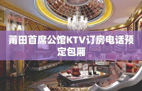 莆田首席公馆KTV订房电话预定包厢