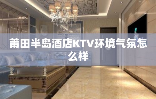 莆田半岛酒店KTV环境气氛怎么样