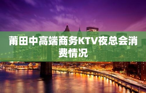 莆田中高端商务KTV夜总会消费情况