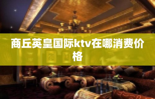 商丘英皇国际ktv在哪消费价格