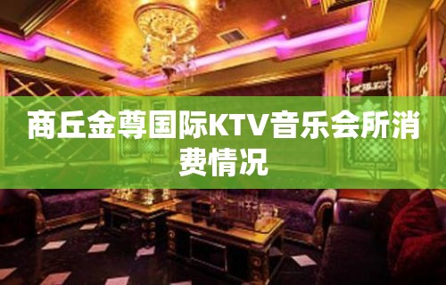 商丘金尊国际KTV音乐会所消费情况