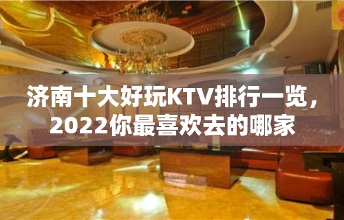 济南十大好玩KTV排行一览，2022你最喜欢去的哪家