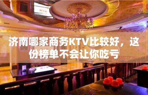 济南哪家商务KTV比较好，这份榜单不会让你吃亏