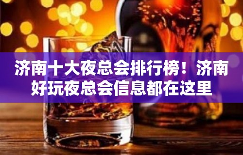 济南十大夜总会排行榜！济南好玩夜总会信息都在这里