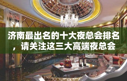 济南最出名的十大夜总会排名，请关注这三大高端夜总会