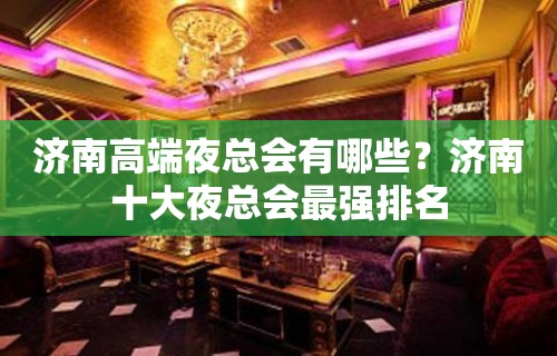 济南高端夜总会有哪些？济南十大夜总会最强排名