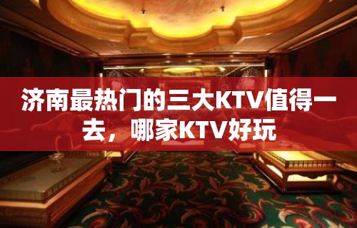 济南最热门的三大KTV值得一去，哪家KTV好玩