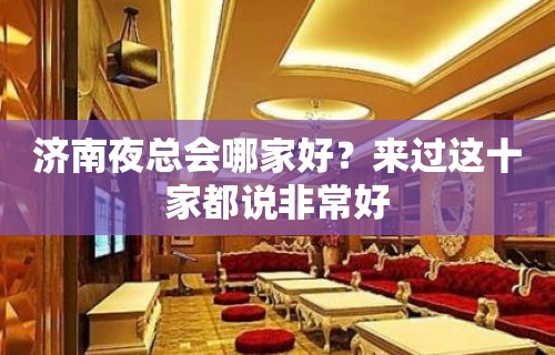 济南夜总会哪家好？来过这十家都说非常好