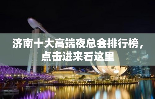 济南十大高端夜总会排行榜，点击进来看这里