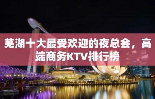 芜湖十大最受欢迎的夜总会，高端商务KTV排行榜